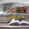 【7つの習慣】第1の習慣 主体的になる 〜全ての習慣の土台